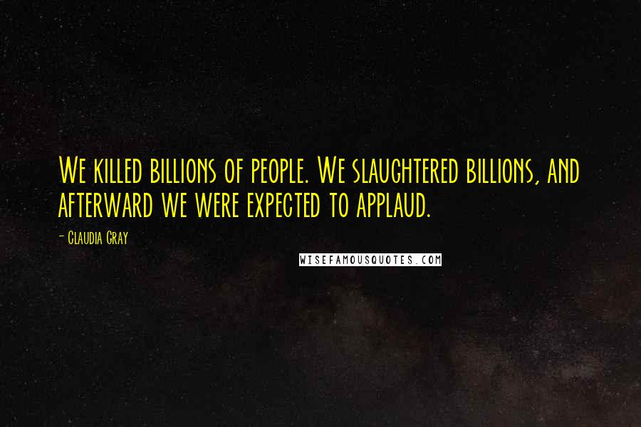 Claudia Gray quotes: We killed billions of people. We slaughtered billions, and afterward we were expected to applaud.