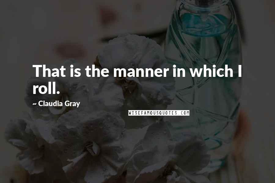 Claudia Gray quotes: That is the manner in which I roll.