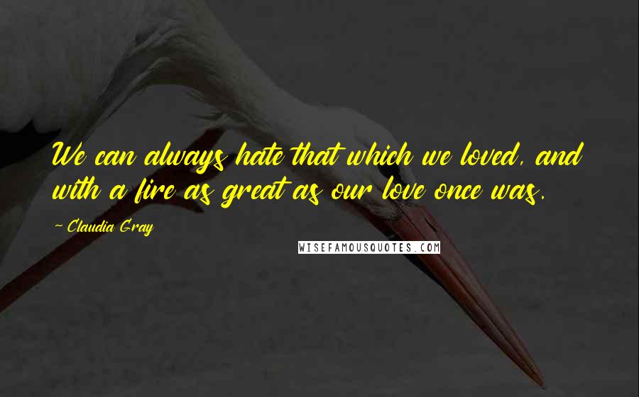 Claudia Gray quotes: We can always hate that which we loved, and with a fire as great as our love once was.