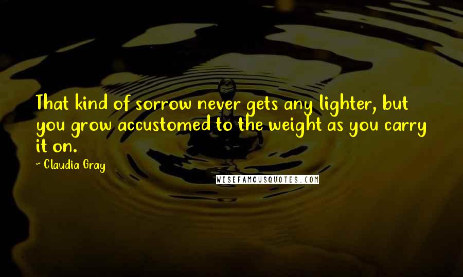 Claudia Gray quotes: That kind of sorrow never gets any lighter, but you grow accustomed to the weight as you carry it on.
