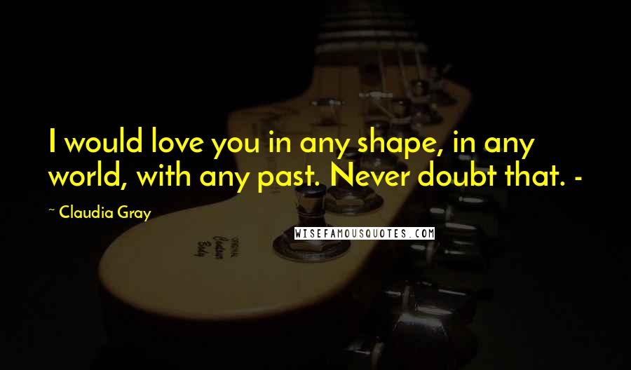 Claudia Gray quotes: I would love you in any shape, in any world, with any past. Never doubt that. -