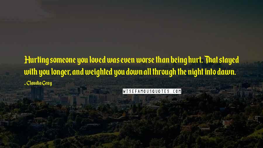 Claudia Gray quotes: Hurting someone you loved was even worse than being hurt. That stayed with you longer, and weighted you down all through the night into dawn.
