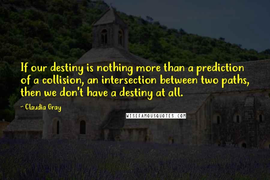 Claudia Gray quotes: If our destiny is nothing more than a prediction of a collision, an intersection between two paths, then we don't have a destiny at all.