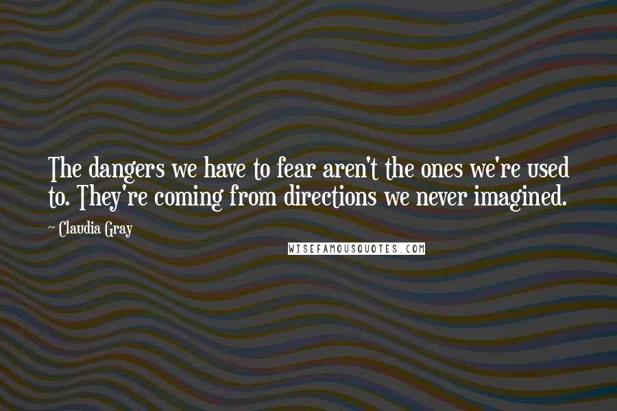 Claudia Gray quotes: The dangers we have to fear aren't the ones we're used to. They're coming from directions we never imagined.