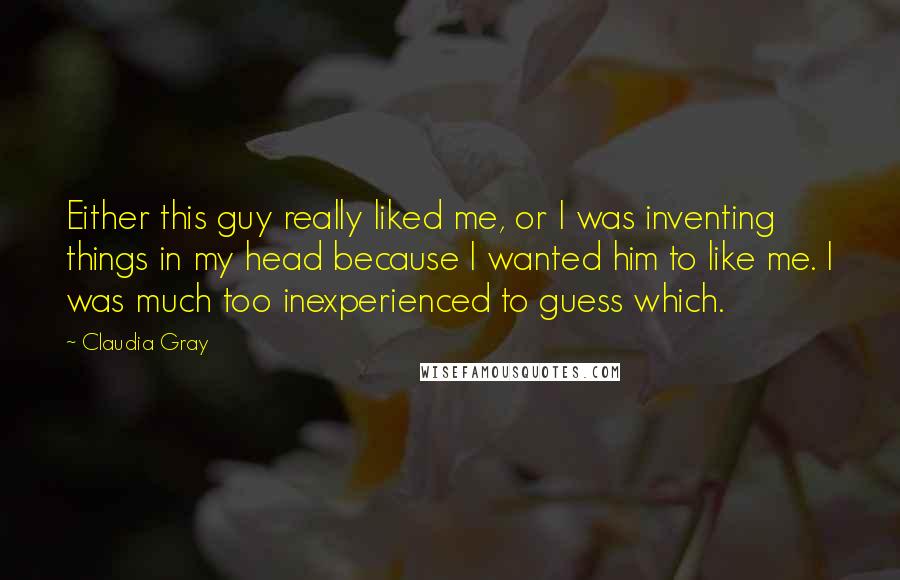 Claudia Gray quotes: Either this guy really liked me, or I was inventing things in my head because I wanted him to like me. I was much too inexperienced to guess which.