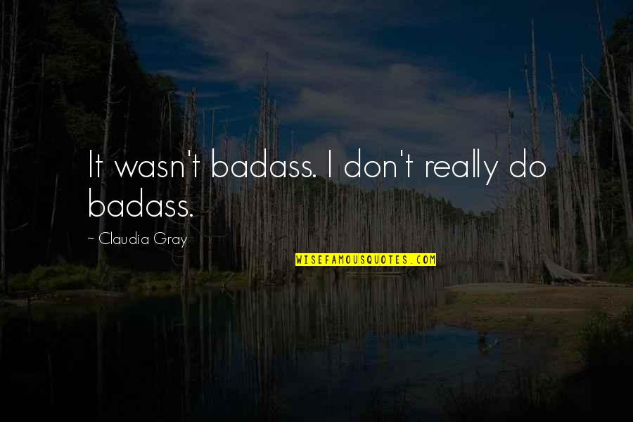 Claudia Gray Quotes By Claudia Gray: It wasn't badass. I don't really do badass. Claudia Gray Quotes By Claudia Gray: It wasn't badass. I don't really do badass.