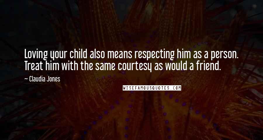 Claudia Jones quotes: Loving your child also means respecting him as a person. Treat him with the same courtesy as would a friend.