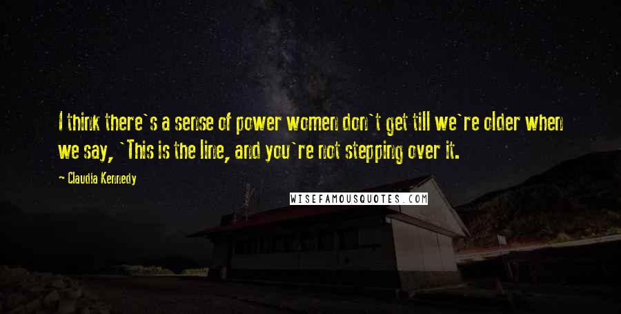 Claudia Kennedy quotes: I think there's a sense of power women don't get till we're older when we say, 'This is the line, and you're not stepping over it.