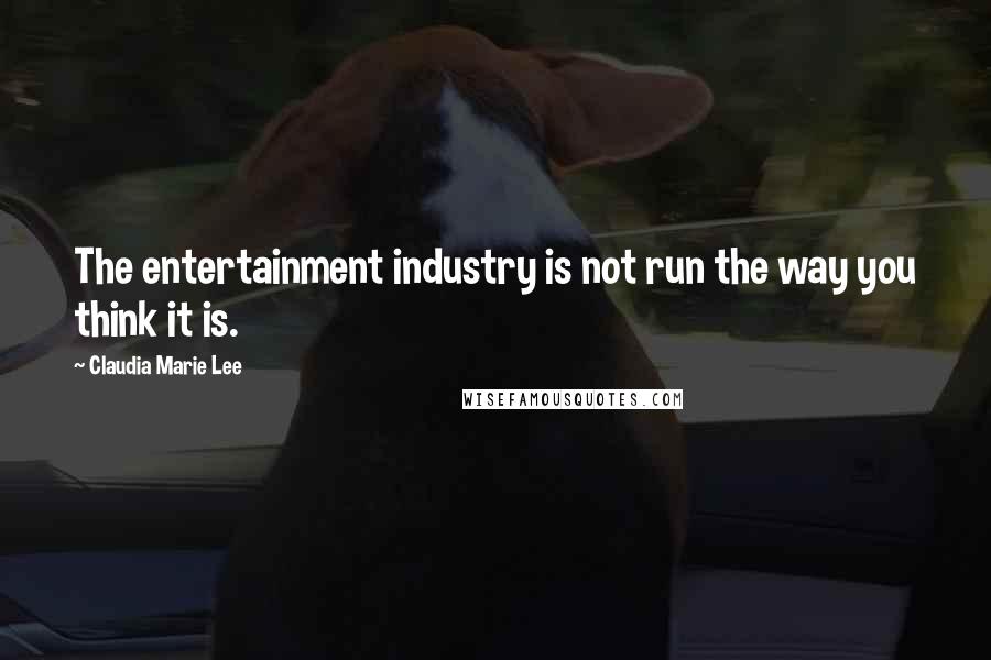 Claudia Marie Lee quotes: The entertainment industry is not run the way you think it is.