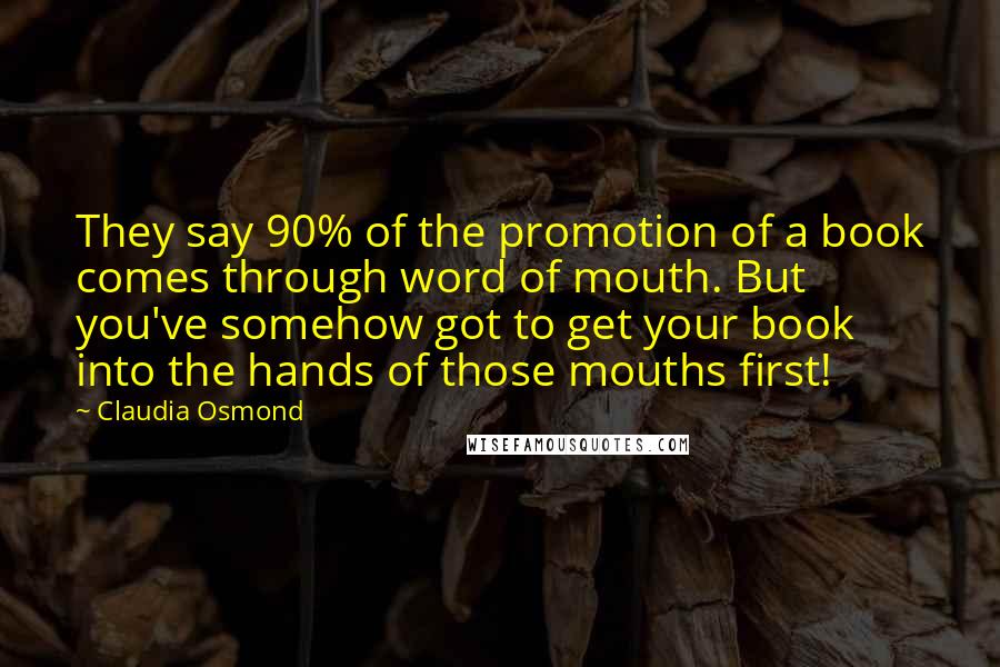 Claudia Osmond quotes: They say 90% of the promotion of a book comes through word of mouth. But you've somehow got to get your book into the hands of those mouths first!