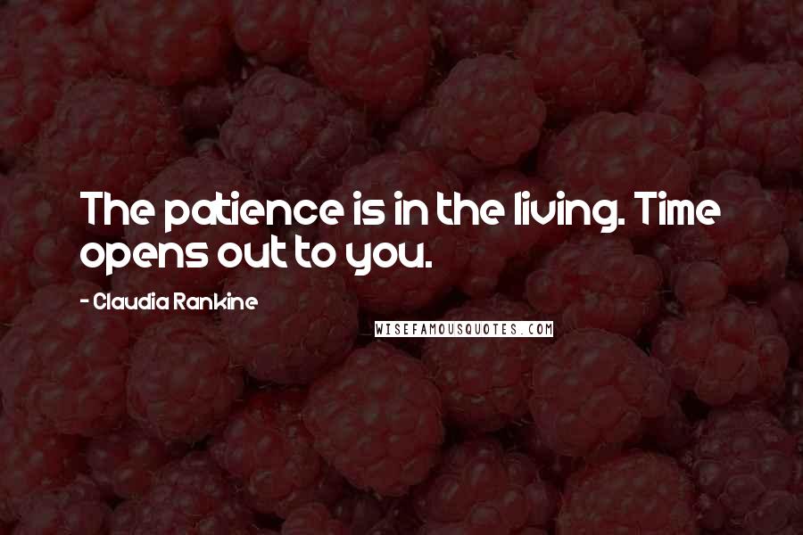 Claudia Rankine quotes: The patience is in the living. Time opens out to you.