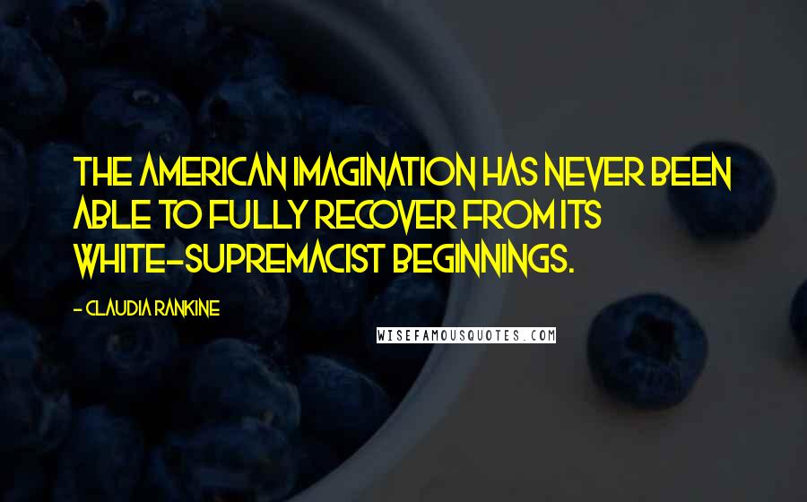 Claudia Rankine quotes: The American imagination has never been able to fully recover from its white-supremacist beginnings.