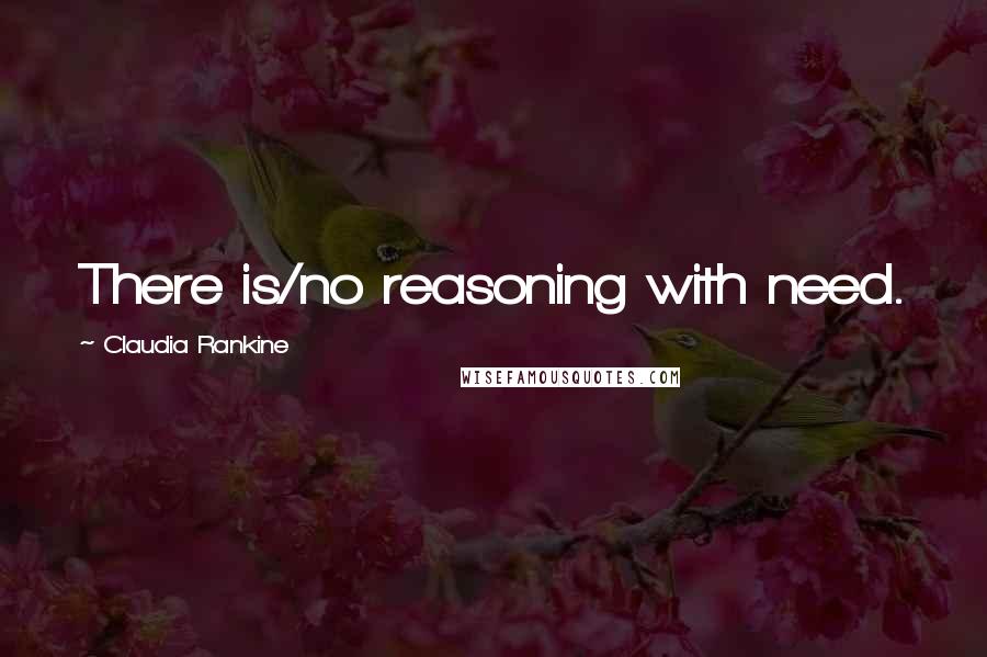 Claudia Rankine quotes: There is/no reasoning with need.