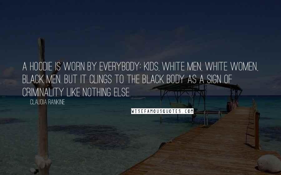 Claudia Rankine quotes: A hoodie is worn by everybody: kids, white men, white women, black men. But it clings to the black body as a sign of criminality like nothing else.