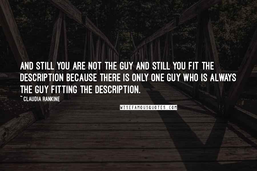 Claudia Rankine quotes: And still you are not the guy and still you fit the description because there is only one guy who is always the guy fitting the description.