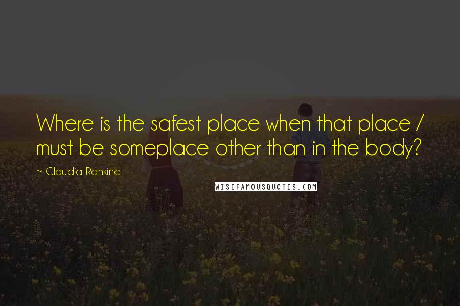 Claudia Rankine quotes: Where is the safest place when that place / must be someplace other than in the body?