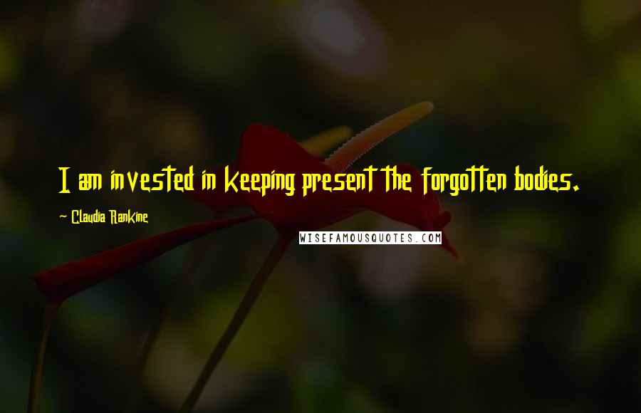 Claudia Rankine quotes: I am invested in keeping present the forgotten bodies.