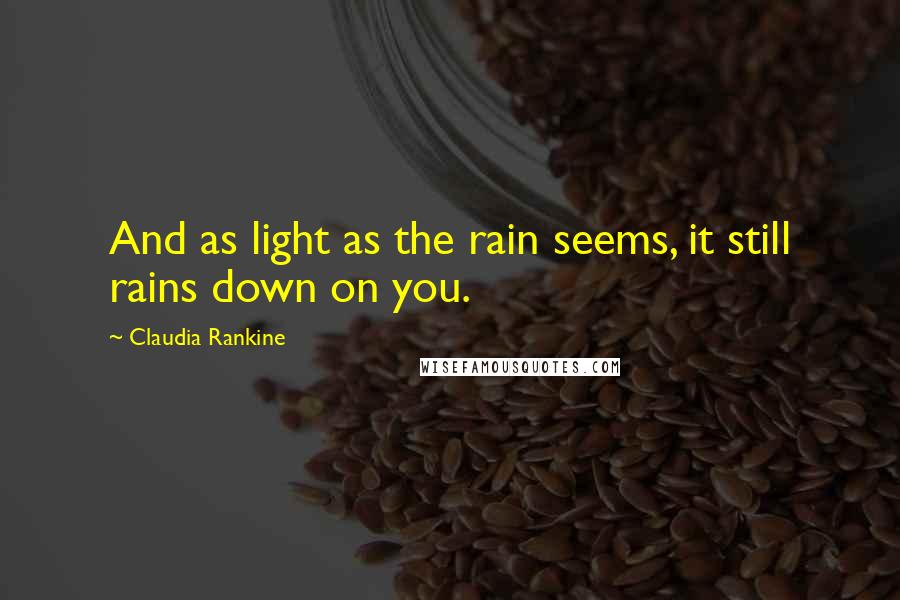 Claudia Rankine quotes: And as light as the rain seems, it still rains down on you.