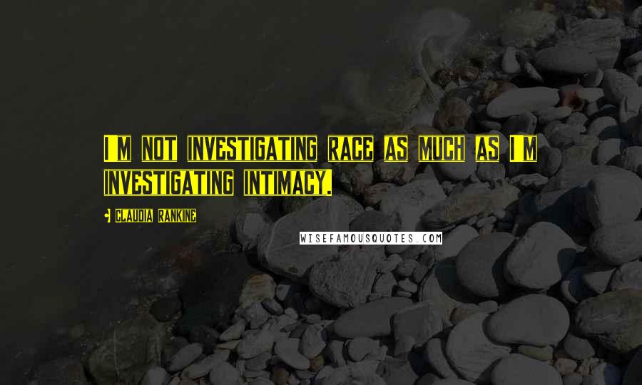 Claudia Rankine quotes: I'm not investigating race as much as I'm investigating intimacy.