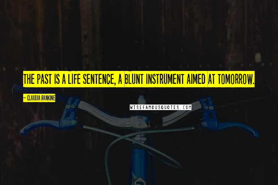 Claudia Rankine quotes: The past is a life sentence, a blunt instrument aimed at tomorrow.