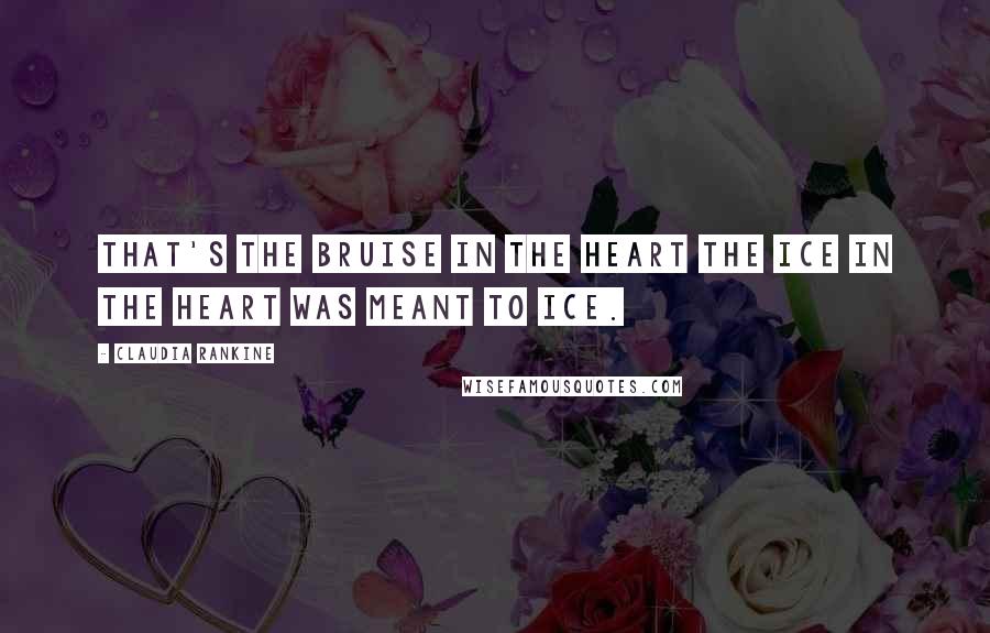 Claudia Rankine quotes: That's the bruise in the heart the ice in the heart was meant to ice.