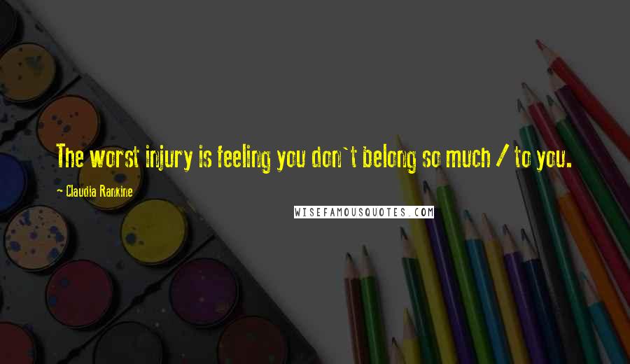 Claudia Rankine quotes: The worst injury is feeling you don't belong so much / to you.