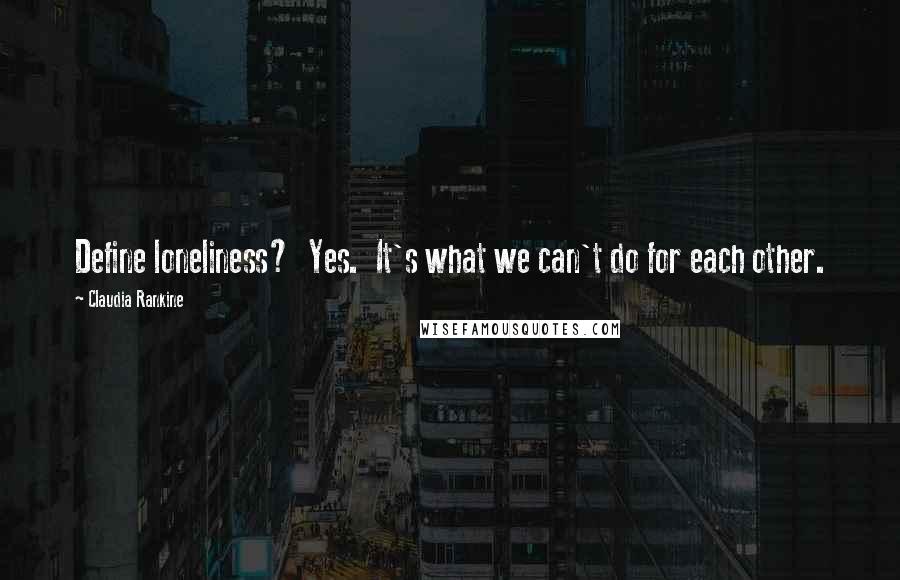 Claudia Rankine quotes: Define loneliness? Yes. It's what we can't do for each other.