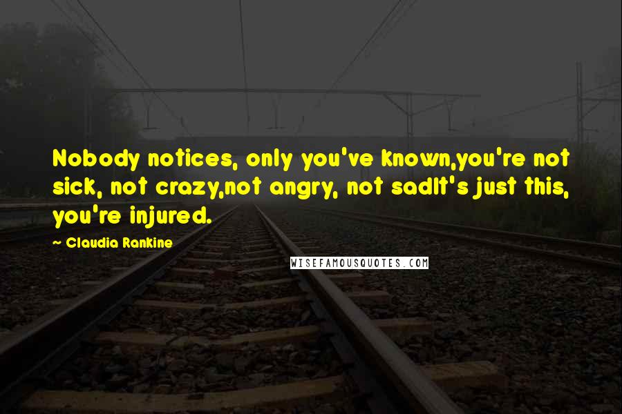 Claudia Rankine quotes: Nobody notices, only you've known,you're not sick, not crazy,not angry, not sadIt's just this, you're injured.
