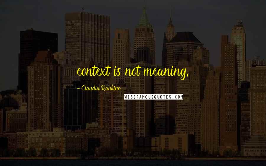 Claudia Rankine quotes: context is not meaning.