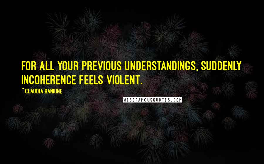 Claudia Rankine quotes: For all your previous understandings, suddenly incoherence feels violent.