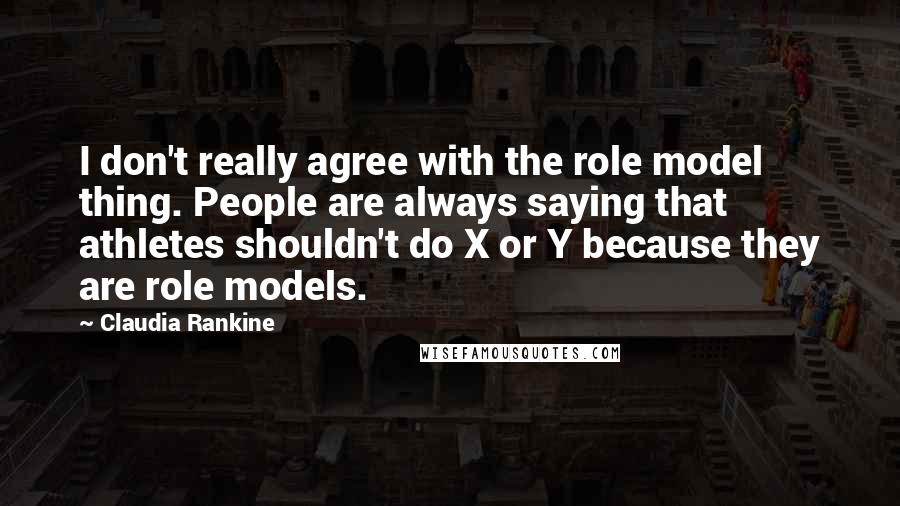 Claudia Rankine quotes: I don't really agree with the role model thing. People are always saying that athletes shouldn't do X or Y because they are role models.