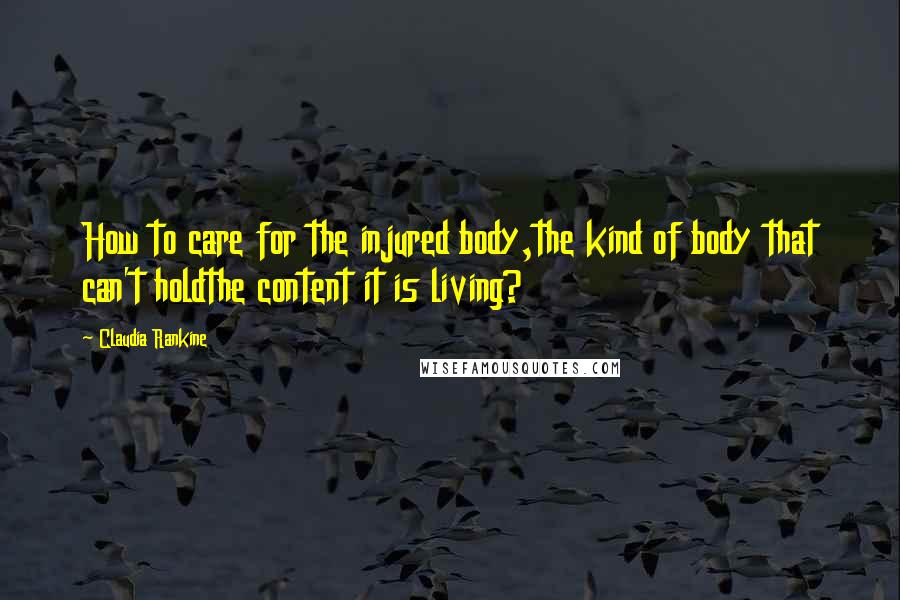 Claudia Rankine quotes: How to care for the injured body,the kind of body that can't holdthe content it is living?