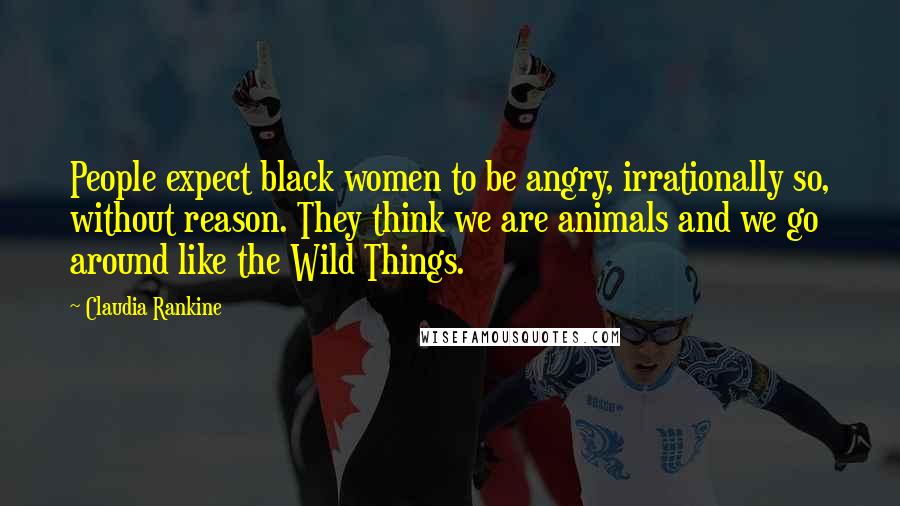 Claudia Rankine quotes: People expect black women to be angry, irrationally so, without reason. They think we are animals and we go around like the Wild Things.