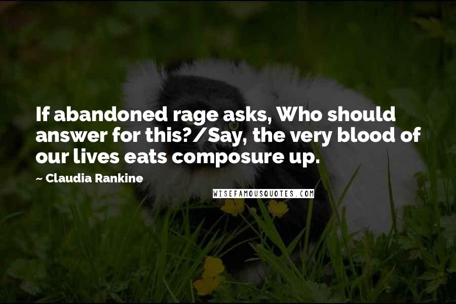 Claudia Rankine quotes: If abandoned rage asks, Who should answer for this?/Say, the very blood of our lives eats composure up.