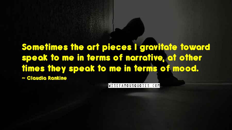 Claudia Rankine quotes: Sometimes the art pieces I gravitate toward speak to me in terms of narrative, at other times they speak to me in terms of mood.