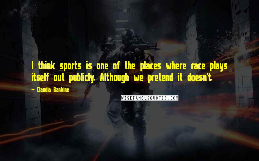Claudia Rankine quotes: I think sports is one of the places where race plays itself out publicly. Although we pretend it doesn't.