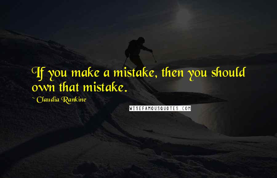 Claudia Rankine quotes: If you make a mistake, then you should own that mistake.