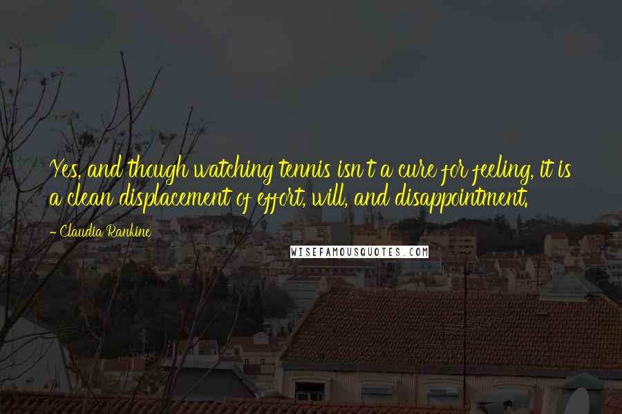 Claudia Rankine quotes: Yes, and though watching tennis isn't a cure for feeling, it is a clean displacement of effort, will, and disappointment.