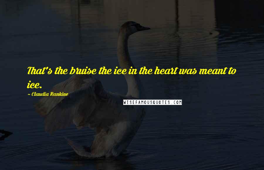 Claudia Rankine quotes: That's the bruise the ice in the heart was meant to ice.