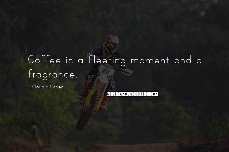 Claudia Roden quotes: Coffee is a fleeting moment and a fragrance.