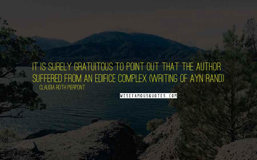 Claudia Roth Pierpont quotes: It is surely gratuitous to point out that the author suffered from an edifice complex (writing of Ayn Rand) Claudia Roth Pierpont quotes: It is surely gratuitous to point out that the author suffered from an edifice complex (writing of Ayn Rand)