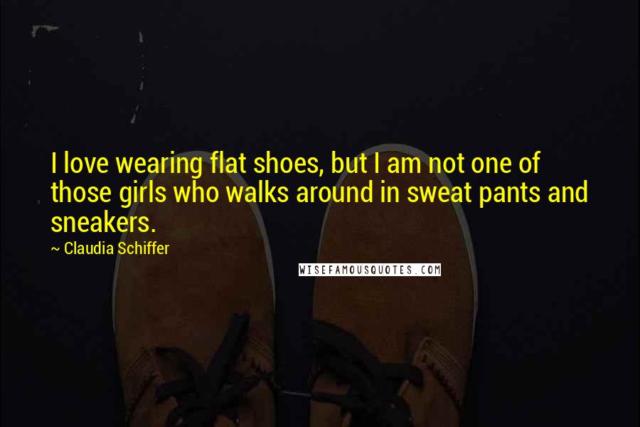 Claudia Schiffer quotes: I love wearing flat shoes, but I am not one of those girls who walks around in sweat pants and sneakers.