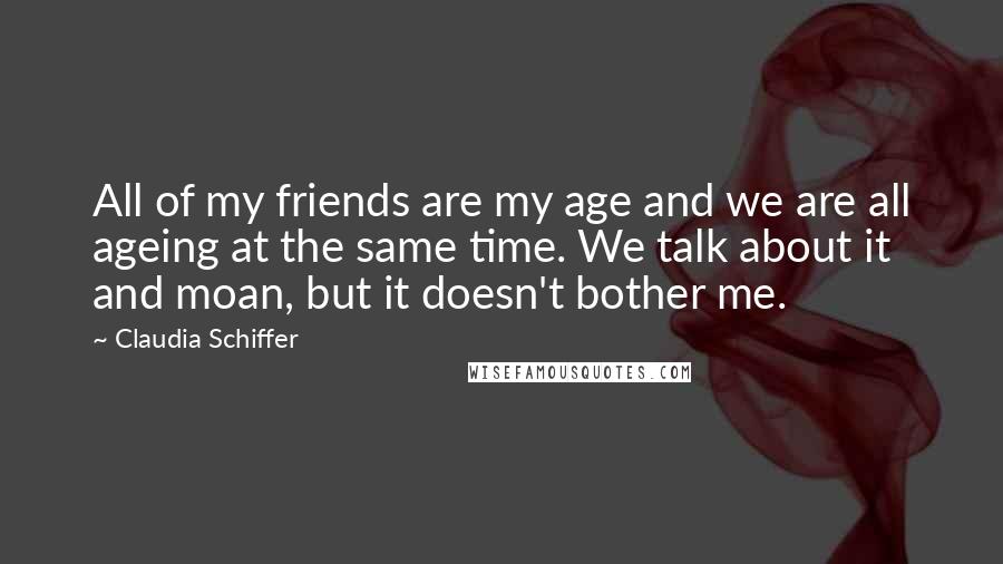 Claudia Schiffer quotes: All of my friends are my age and we are all ageing at the same time. We talk about it and moan, but it doesn't bother me.