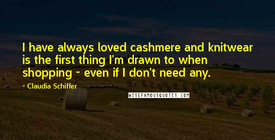 Claudia Schiffer quotes: I have always loved cashmere and knitwear is the first thing I'm drawn to when shopping - even if I don't need any.