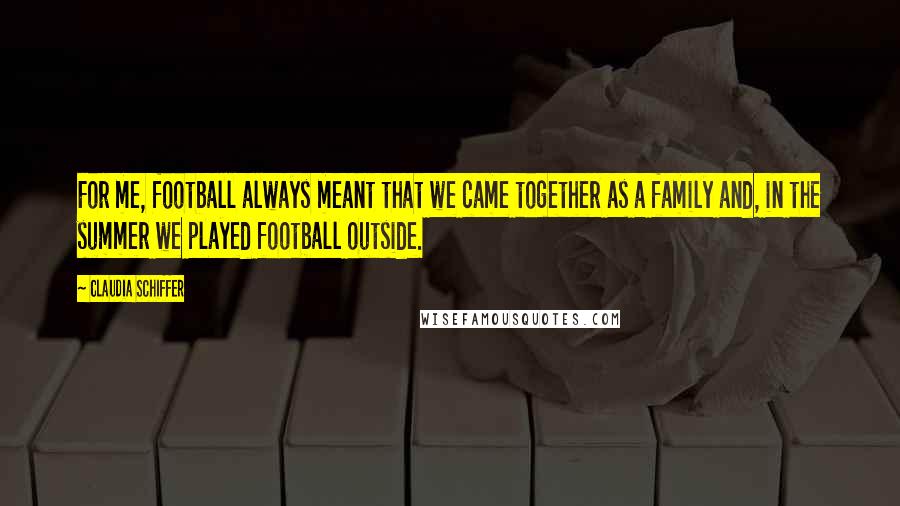 Claudia Schiffer quotes: For me, football always meant that we came together as a family and, in the summer we played football outside.