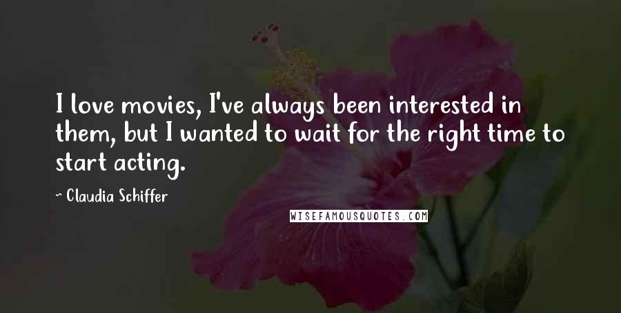 Claudia Schiffer quotes: I love movies, I've always been interested in them, but I wanted to wait for the right time to start acting.