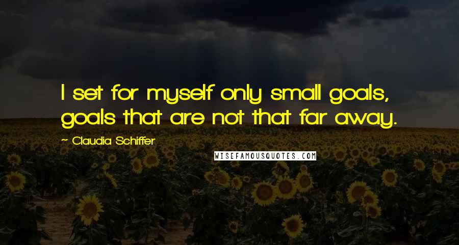 Claudia Schiffer quotes: I set for myself only small goals, goals that are not that far away.