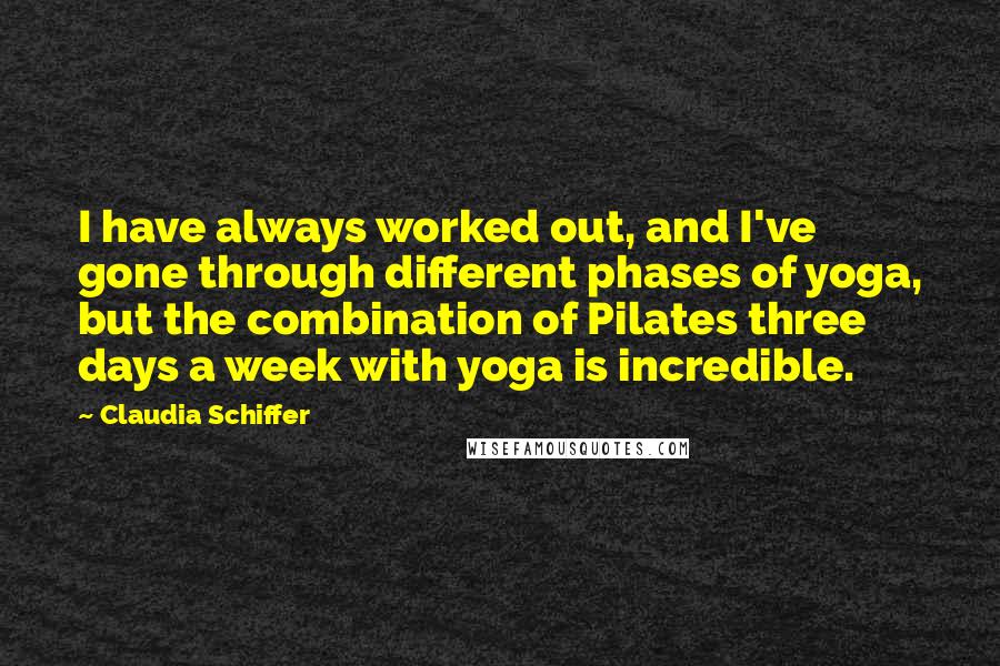 Claudia Schiffer quotes: I have always worked out, and I've gone through different phases of yoga, but the combination of Pilates three days a week with yoga is incredible.