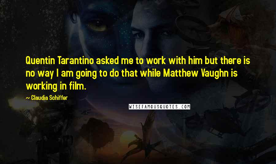 Claudia Schiffer quotes: Quentin Tarantino asked me to work with him but there is no way I am going to do that while Matthew Vaughn is working in film.