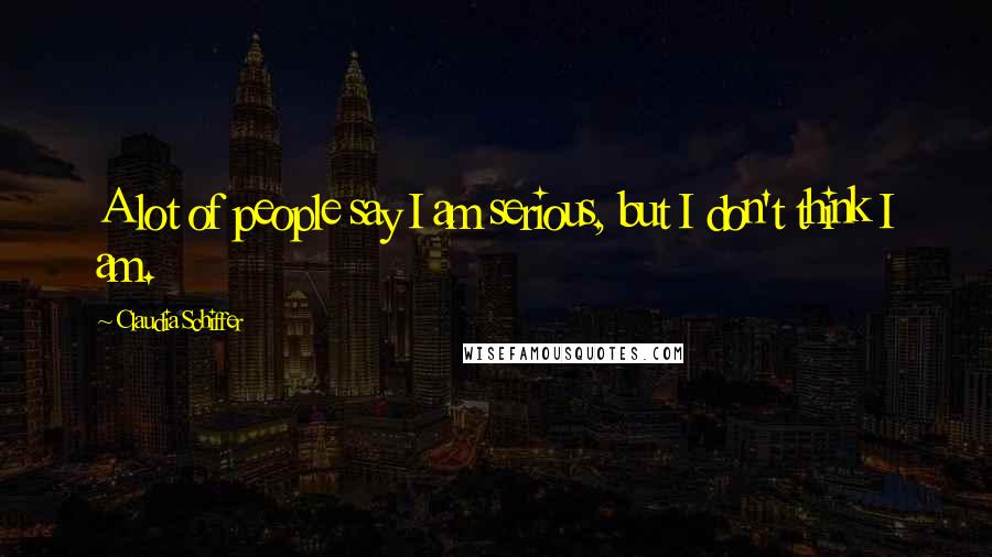 Claudia Schiffer quotes: A lot of people say I am serious, but I don't think I am.